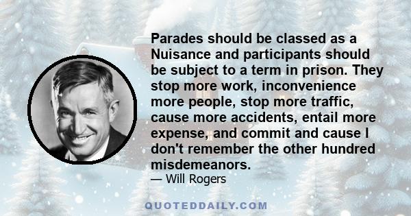 Parades should be classed as a Nuisance and participants should be subject to a term in prison. They stop more work, inconvenience more people, stop more traffic, cause more accidents, entail more expense, and commit