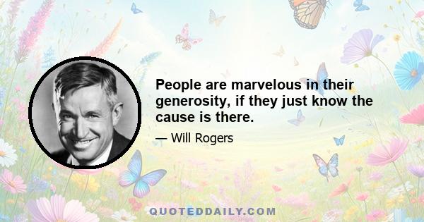 People are marvelous in their generosity, if they just know the cause is there.