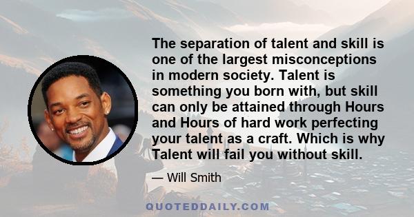 The separation of talent and skill is one of the largest misconceptions in modern society. Talent is something you born with, but skill can only be attained through Hours and Hours of hard work perfecting your talent as