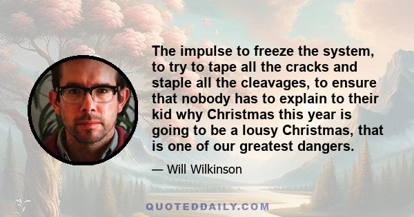 The impulse to freeze the system, to try to tape all the cracks and staple all the cleavages, to ensure that nobody has to explain to their kid why Christmas this year is going to be a lousy Christmas, that is one of