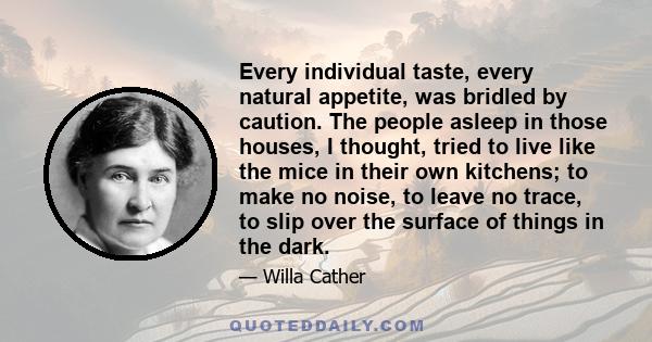 Every individual taste, every natural appetite, was bridled by caution. The people asleep in those houses, I thought, tried to live like the mice in their own kitchens; to make no noise, to leave no trace, to slip over
