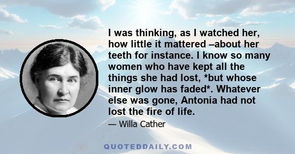 I was thinking, as I watched her, how little it mattered –about her teeth for instance. I know so many women who have kept all the things she had lost, *but whose inner glow has faded*. Whatever else was gone, Antonia