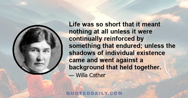 Life was so short that it meant nothing at all unless it were continually reinforced by something that endured; unless the shadows of individual existence came and went against a background that held together.