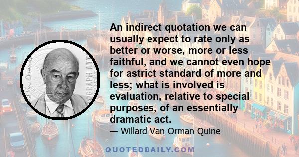 An indirect quotation we can usually expect to rate only as better or worse, more or less faithful, and we cannot even hope for astrict standard of more and less; what is involved is evaluation, relative to special