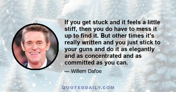 If you get stuck and it feels a little stiff, then you do have to mess it up to find it. But other times it's really written and you just stick to your guns and do it as elegantly and as concentrated and as committed as