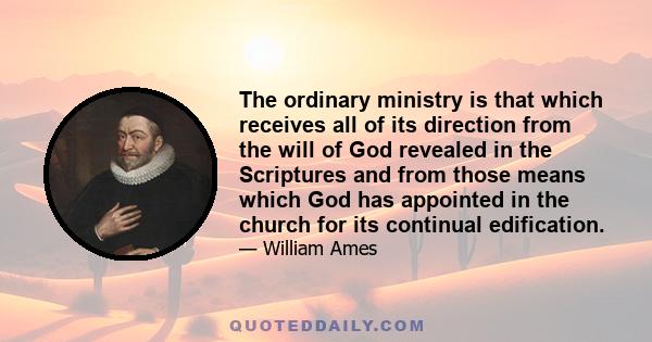 The ordinary ministry is that which receives all of its direction from the will of God revealed in the Scriptures and from those means which God has appointed in the church for its continual edification.
