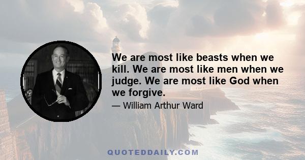 We are most like beasts when we kill. We are most like men when we judge. We are most like God when we forgive.