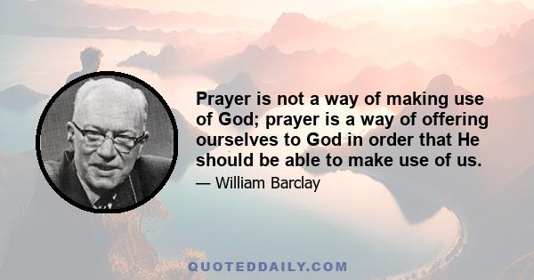 Prayer is not a way of making use of God; prayer is a way of offering ourselves to God in order that He should be able to make use of us.