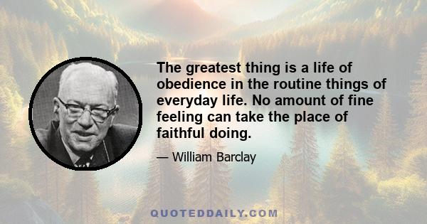 The greatest thing is a life of obedience in the routine things of everyday life. No amount of fine feeling can take the place of faithful doing.