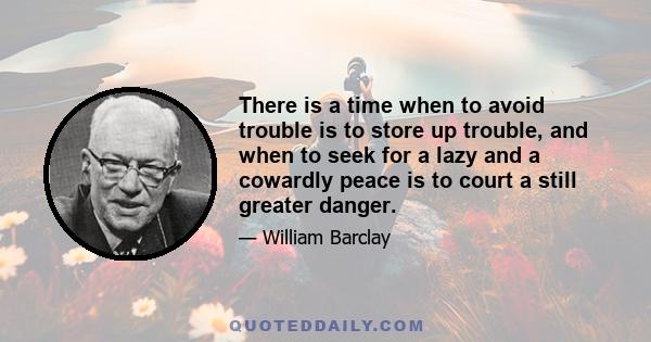 There is a time when to avoid trouble is to store up trouble, and when to seek for a lazy and a cowardly peace is to court a still greater danger.