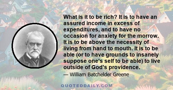 What is it to be rich? It is to have an assured income in excess of expenditures, and to have no occasion for anxiety for the morrow. It is to be above the necessity of living from hand to mouth. It is to be able (or to
