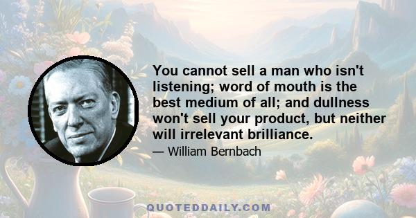 You cannot sell a man who isn't listening; word of mouth is the best medium of all; and dullness won't sell your product, but neither will irrelevant brilliance.