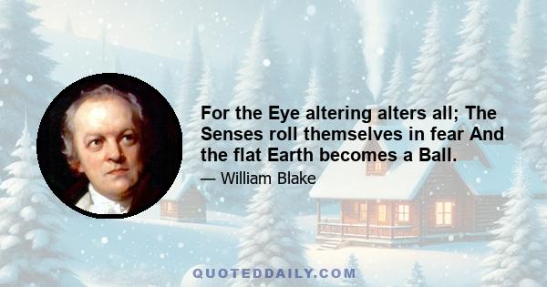 For the Eye altering alters all; The Senses roll themselves in fear And the flat Earth becomes a Ball.