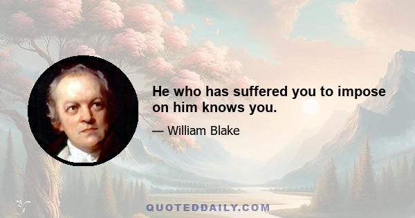 He who has suffered you to impose on him knows you.