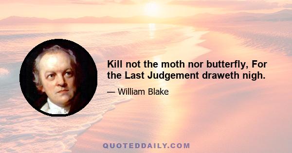 Kill not the moth nor butterfly, For the Last Judgement draweth nigh.