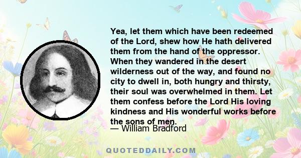 Yea, let them which have been redeemed of the Lord, shew how He hath delivered them from the hand of the oppressor. When they wandered in the desert wilderness out of the way, and found no city to dwell in, both hungry