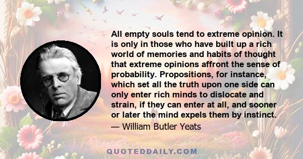 All empty souls tend to extreme opinion. It is only in those who have built up a rich world of memories and habits of thought that extreme opinions affront the sense of probability. Propositions, for instance, which set