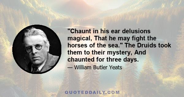 Chaunt in his ear delusions magical, That he may fight the horses of the sea. The Druids took them to their mystery, And chaunted for three days.