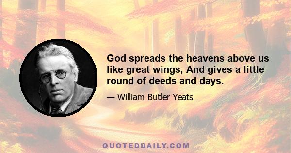 God spreads the heavens above us like great wings, And gives a little round of deeds and days.