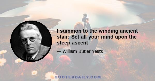 I summon to the winding ancient stair; Set all your mind upon the steep ascent
