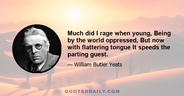 Much did I rage when young, Being by the world oppressed, But now with flattering tongue It speeds the parting guest.