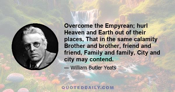 Overcome the Empyrean; hurl Heaven and Earth out of their places, That in the same calamity Brother and brother, friend and friend, Family and family, City and city may contend.
