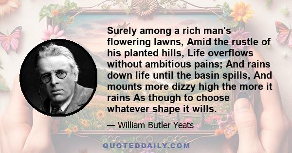 Surely among a rich man's flowering lawns, Amid the rustle of his planted hills, Life overflows without ambitious pains; And rains down life until the basin spills, And mounts more dizzy high the more it rains As though