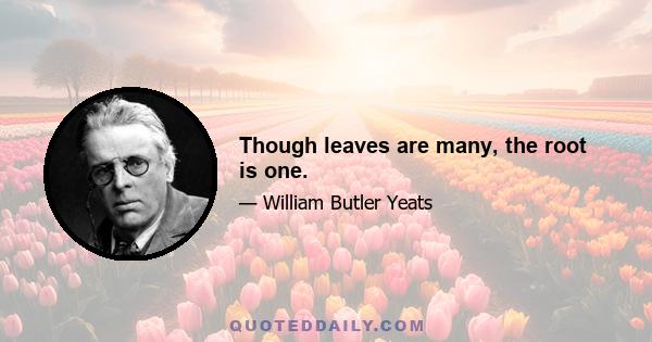 Though leaves are many, the root is one.