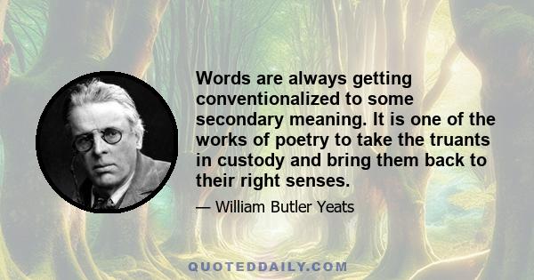 Words are always getting conventionalized to some secondary meaning. It is one of the works of poetry to take the truants in custody and bring them back to their right senses.