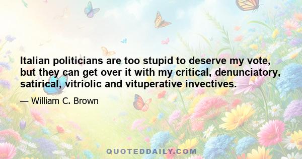 Italian politicians are too stupid to deserve my vote, but they can get over it with my critical, denunciatory, satirical, vitriolic and vituperative invectives.