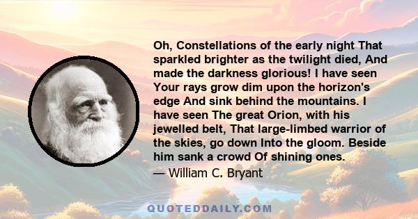 Oh, Constellations of the early night That sparkled brighter as the twilight died, And made the darkness glorious! I have seen Your rays grow dim upon the horizon's edge And sink behind the mountains. I have seen The