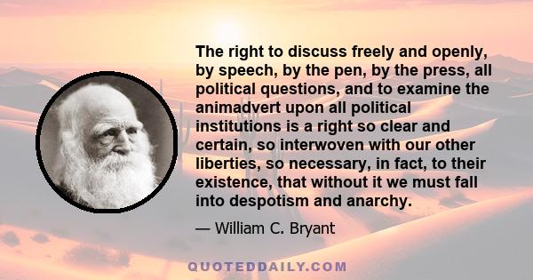 The right to discuss freely and openly, by speech, by the pen, by the press, all political questions, and to examine the animadvert upon all political institutions is a right so clear and certain, so interwoven with our