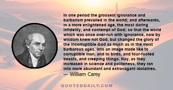 In one period the grossest ignorance and barbarism prevailed in the world; and afterwards, in a more enlightened age, the most daring infidelity, and contempt of God; so that the world which was once over-run with