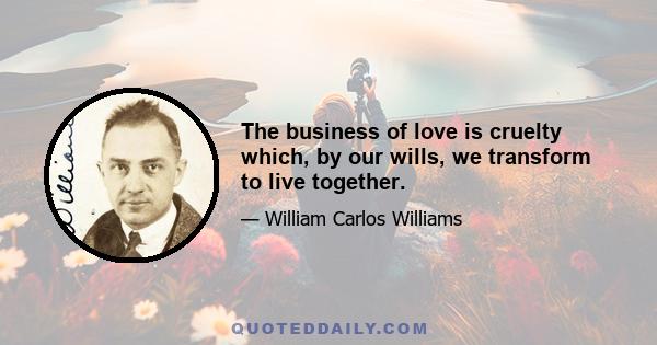 The business of love is cruelty which, by our wills, we transform to live together.