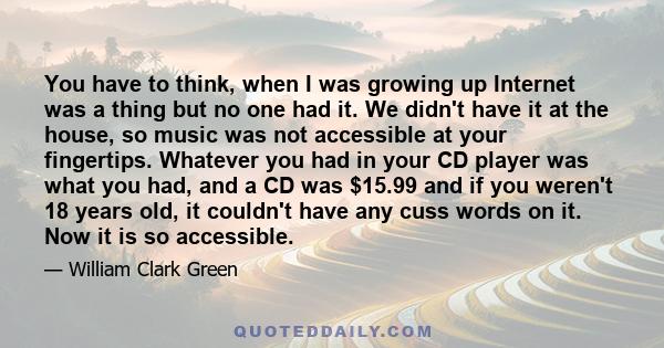 You have to think, when I was growing up Internet was a thing but no one had it. We didn't have it at the house, so music was not accessible at your fingertips. Whatever you had in your CD player was what you had, and a
