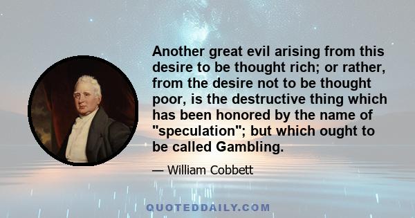Another great evil arising from this desire to be thought rich; or rather, from the desire not to be thought poor, is the destructive thing which has been honored by the name of speculation; but which ought to be called
