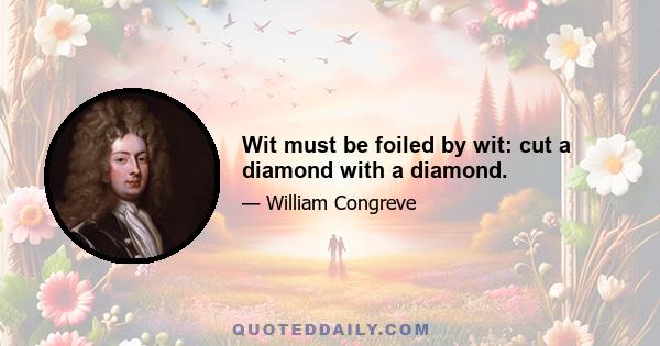 Wit must be foiled by wit: cut a diamond with a diamond.