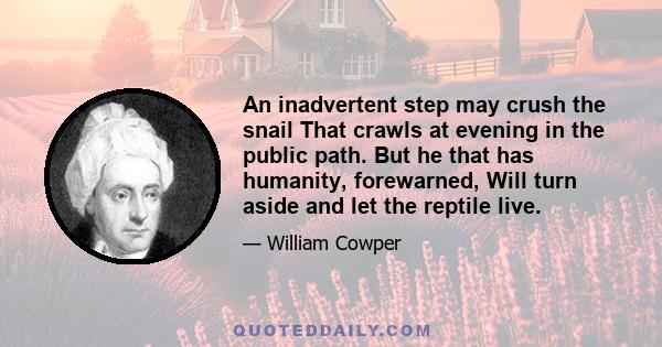 An inadvertent step may crush the snail That crawls at evening in the public path. But he that has humanity, forewarned, Will turn aside and let the reptile live.