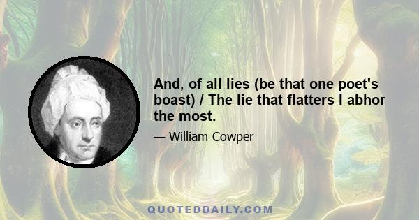 And, of all lies (be that one poet's boast) / The lie that flatters I abhor the most.