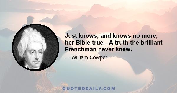Just knows, and knows no more, her Bible true,- A truth the brilliant Frenchman never knew.