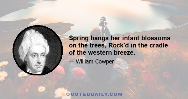 Spring hangs her infant blossoms on the trees, Rock'd in the cradle of the western breeze.
