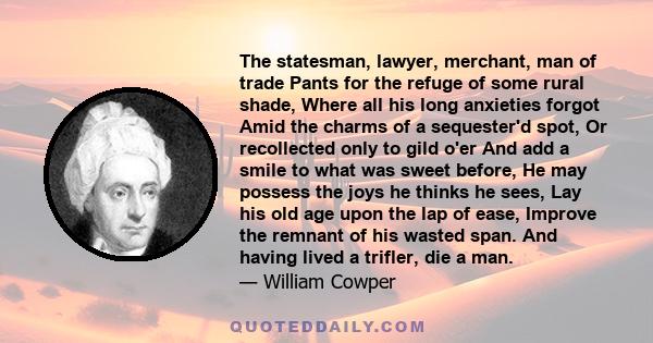 The statesman, lawyer, merchant, man of trade Pants for the refuge of some rural shade, Where all his long anxieties forgot Amid the charms of a sequester'd spot, Or recollected only to gild o'er And add a smile to what