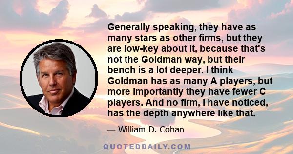 Generally speaking, they have as many stars as other firms, but they are low-key about it, because that's not the Goldman way, but their bench is a lot deeper. I think Goldman has as many A players, but more importantly