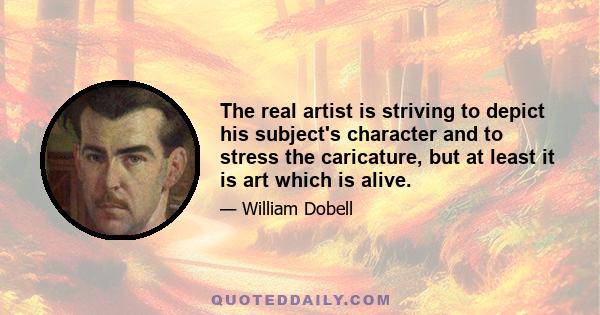 The real artist is striving to depict his subject's character and to stress the caricature, but at least it is art which is alive.