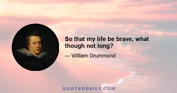 So that my life be brave, what though not long?