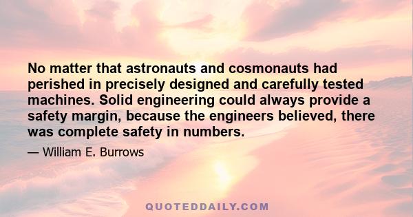 No matter that astronauts and cosmonauts had perished in precisely designed and carefully tested machines. Solid engineering could always provide a safety margin, because the engineers believed, there was complete