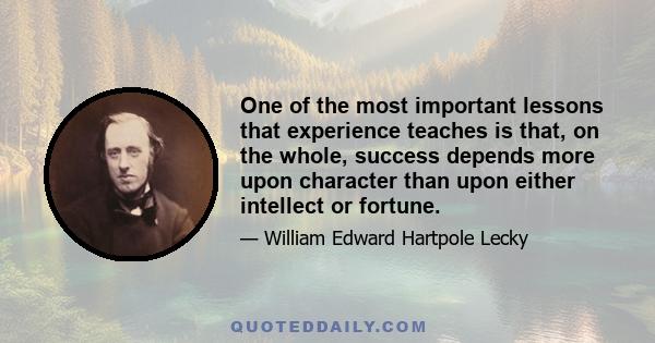 One of the most important lessons that experience teaches is that, on the whole, success depends more upon character than upon either intellect or fortune.