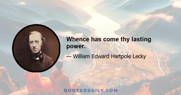 Whence has come thy lasting power.