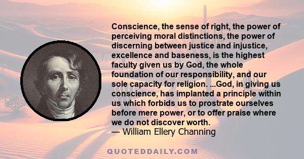 Conscience, the sense of right, the power of perceiving moral distinctions, the power of discerning between justice and injustice, excellence and baseness, is the highest faculty given us by God, the whole foundation of