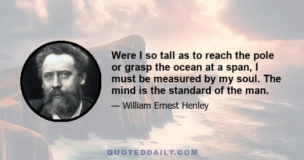 Were I so tall as to reach the pole or grasp the ocean at a span, I must be measured by my soul. The mind is the standard of the man.